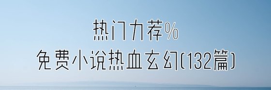 熱門力薦%免費小説熱血玄幻(132篇)